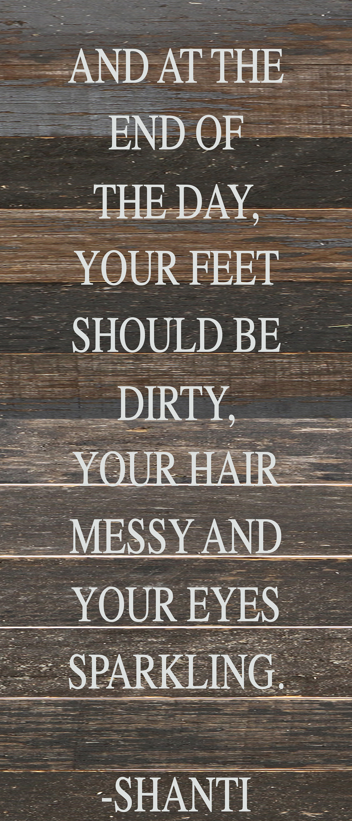 And at the end of the day, your feet should be dirty, your hair messy and your eyes sparkling. -Shanti / 6"x14" Reclaimed Wood Sign