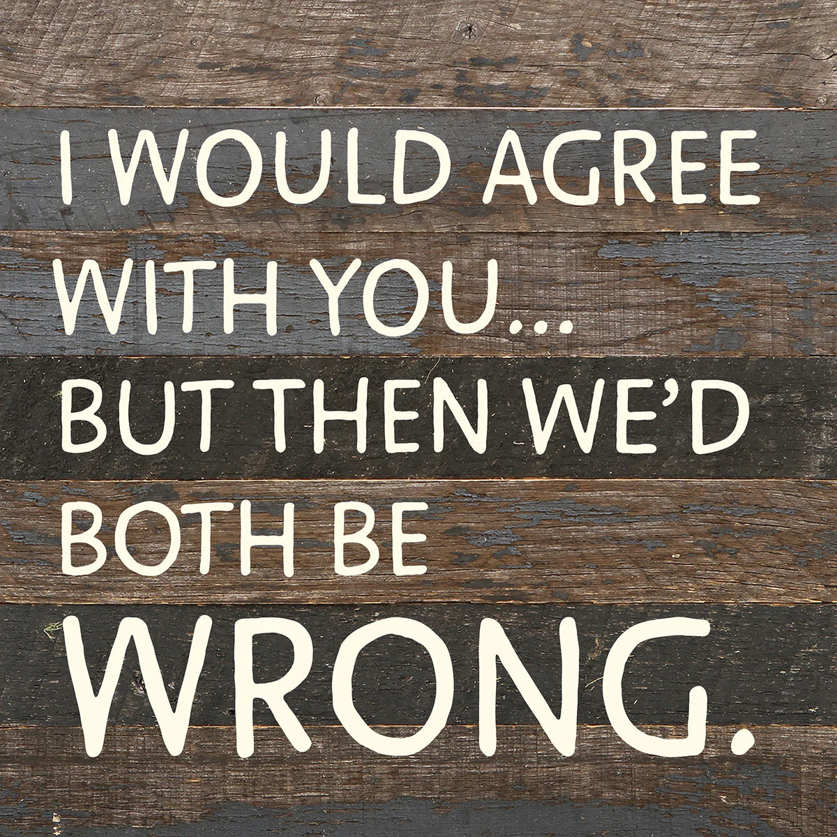 I would agree with you... but then we'd both be wrong / 10x10 Reclaimed Wood Wall Decor