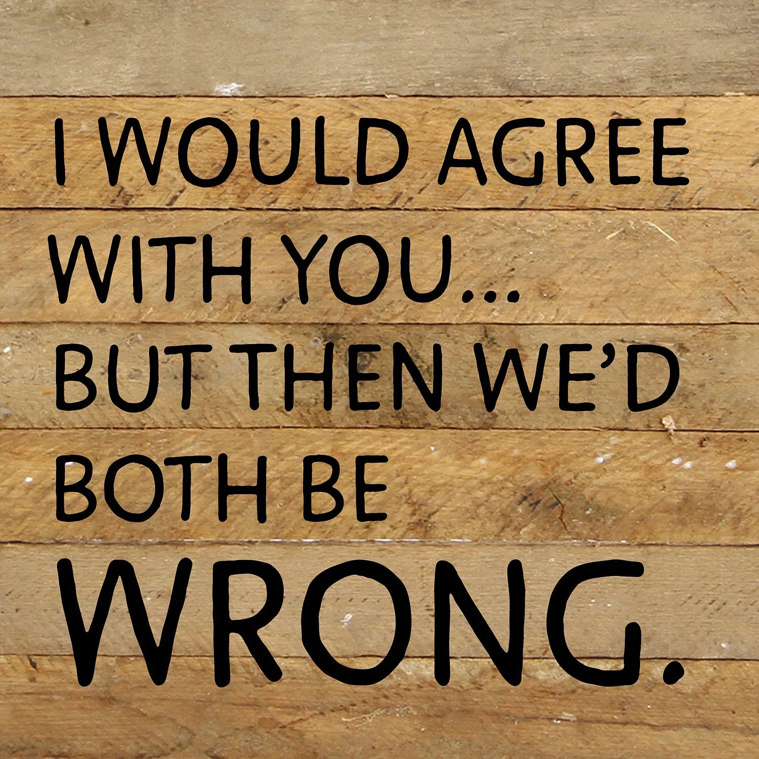 I would agree with you... but then we'd both be wrong / 10x10 Reclaimed Wood Wall Decor