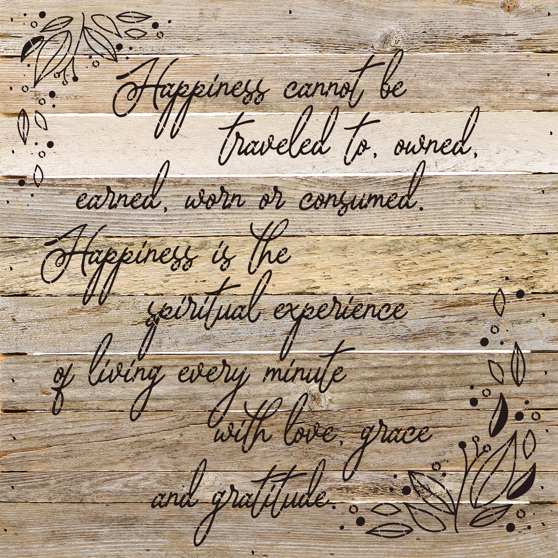 Happiness cannot be traveled to owned earned worn or consumed. Happiness is the spiritual experience of living every minute with love, grace and gratitude. / 28"X28" Reclaimed Wood Sign