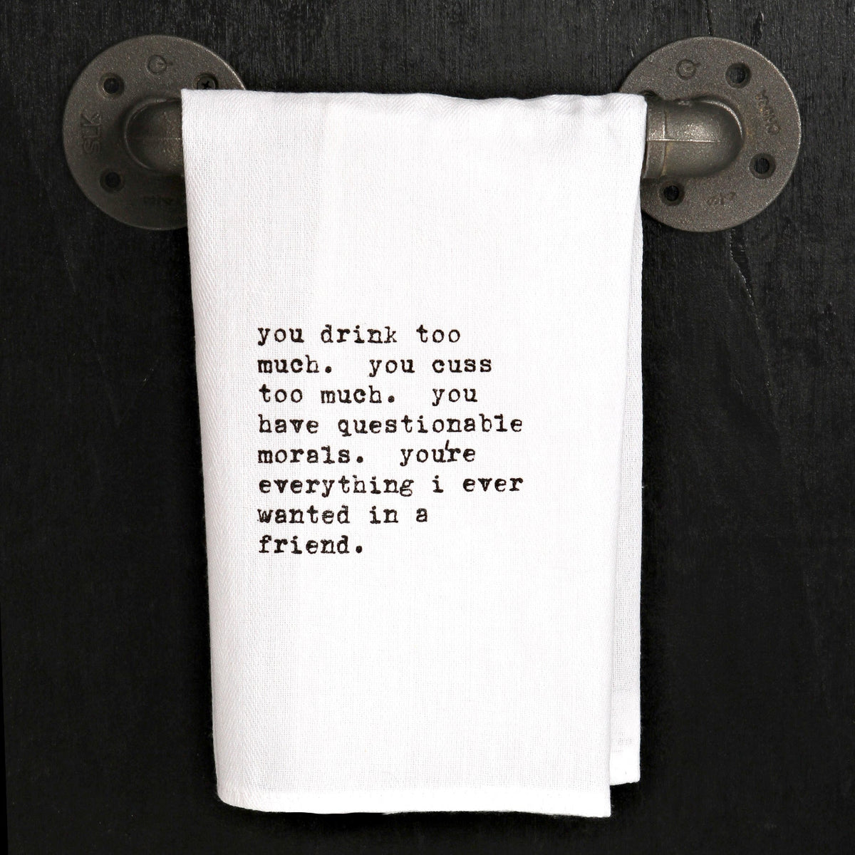 You drink too much. You cuss too much. You have questionable morals. You're everything I ever wanted in a friend.