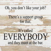 Oh, you don't like your job? There's a support group for that. It's called EVERYBODY and they meet at the bar. / 10"x10" Reclaimed Wood Sign
