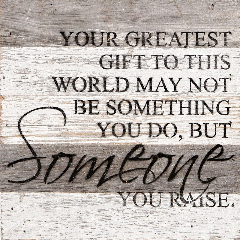Your greatest gift to this world may not be something you do, but someone you raise. / 10"x10" Reclaimed Wood Sign