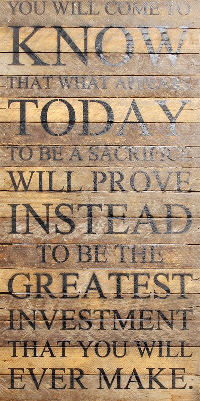 You will come to know that what appears today to be a sacrifice will prove instead to be the greatest investment that you will ever make. / 12"x24" Reclaimed Wood Sign