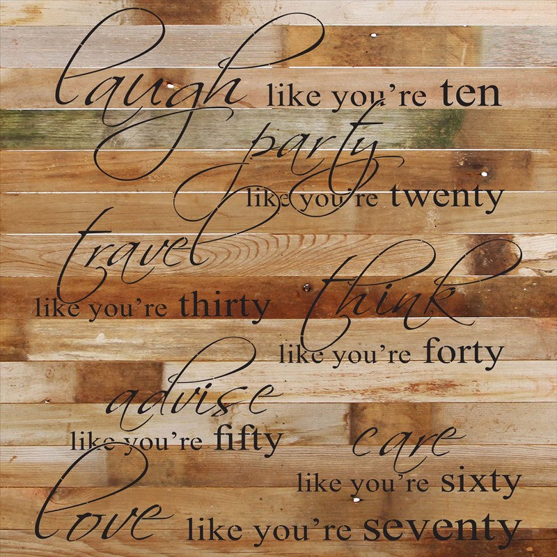 Laugh like you're ten. Party like you're twenty. Travel like you're thirty. Think like you're forty. Advise like you're fifty. Care like you're sixty. Love like you're seventy. / 28"x28" Reclaimed Wood Sign