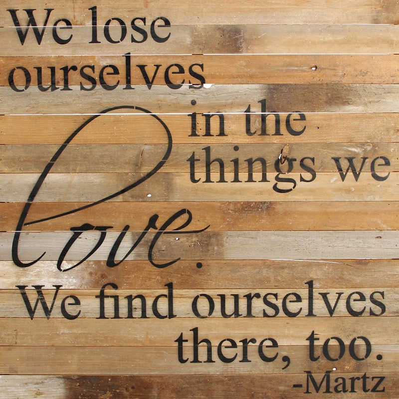We lose ourselves in the things we love. We find ourselves there, too. ~Martz / 28"x28" Reclaimed Wood Sign