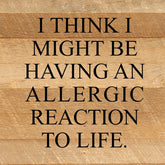 I think I might be having an allergic reaction to life. / 10"x10" Reclaimed Wood Sign