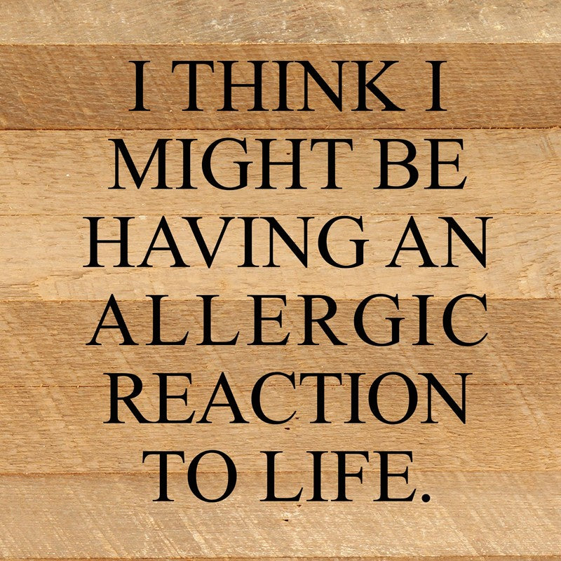 I think I might be having an allergic reaction to life. / 10"x10" Reclaimed Wood Sign