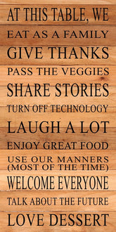 At this table, we eat as a family, give thanks, pass the veggies, share stories, turn off technology, laugh a lot, enjoy great food, use our manners (most of the time), welcome everyone, talk about the future, love dessert / 12"x24" Reclaimed Wood Sign
