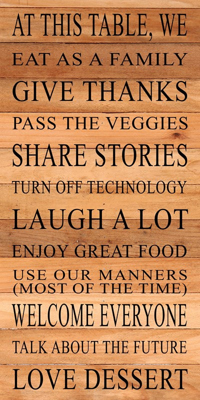 At this table, we eat as a family, give thanks, pass the veggies, share stories, turn off technology, laugh a lot, enjoy great food, use our manners (most of the time), welcome everyone, talk about the future, love dessert / 12"x24" Reclaimed Wood Sign