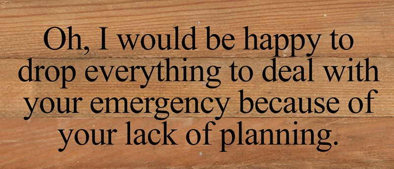 Oh, I would be happy to drop everything to deal with your emergency because of your lack of planning. / 14"x6" Reclaimed Wood Sign