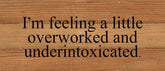I'm feeling a little overworked and underintoxicated. / 14"x6" Reclaimed Wood Sign