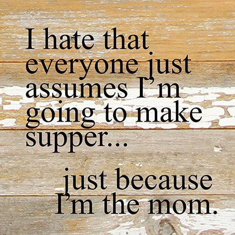I hate that everyone just assumes I'm going to make supper, just because I am the mom. / 6"x6" Reclaimed Wood Sign