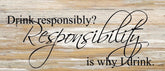 Drink responsibly? Responsibility is why I drink. / 14"x6" Reclaimed Wood Sign