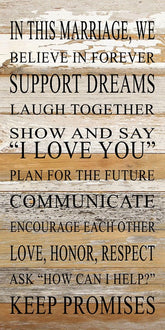 In this marriage, we believe in forever, support dreams, laugh together, show and say "I love you", plan for the future, communicate, encourage each other, love, honor, respect, ask "How can I help?" and keep promises. / 12"x24" Reclaimed Wood Sign