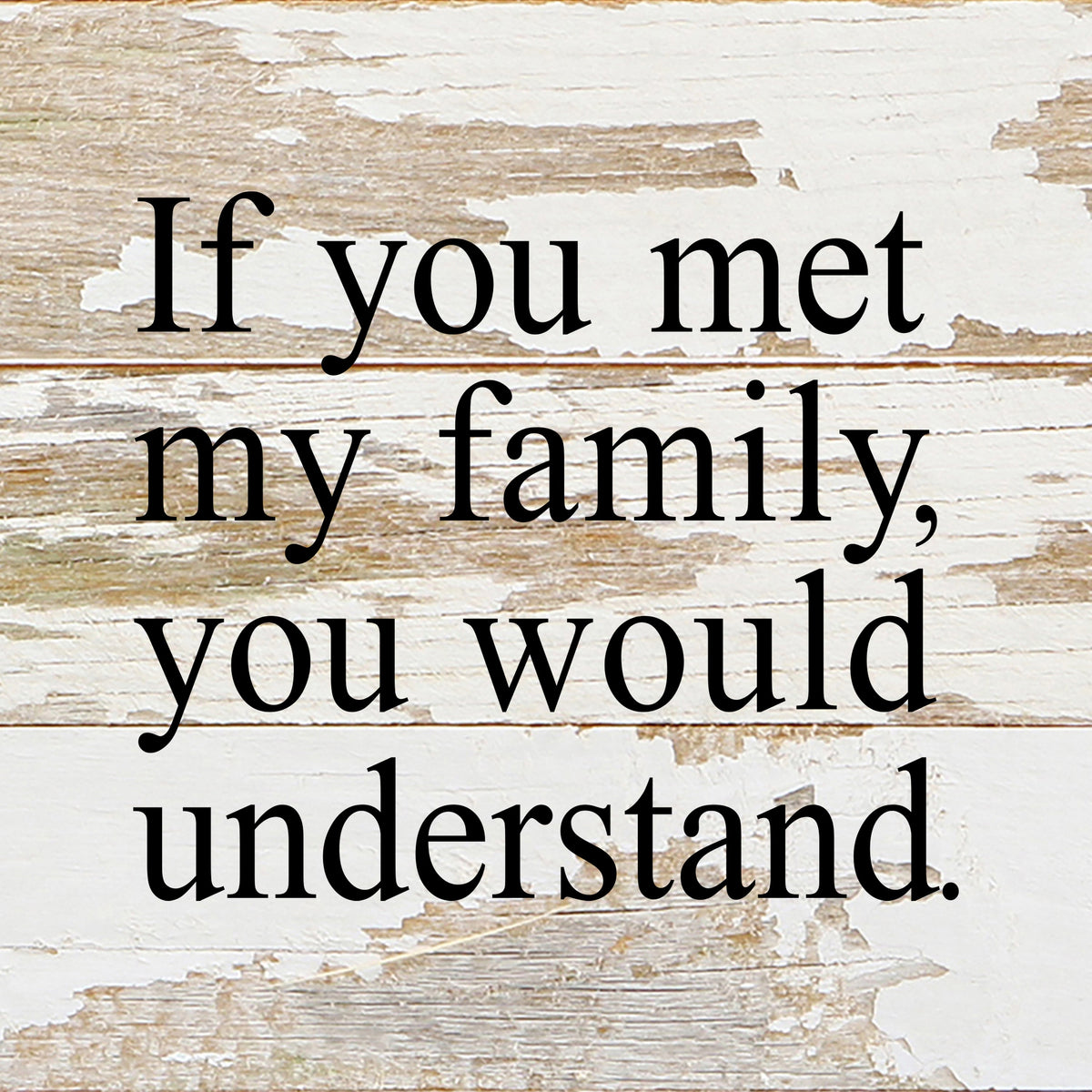 If you met my family, you would understand. / 6"x6" Reclaimed Wood Sign
