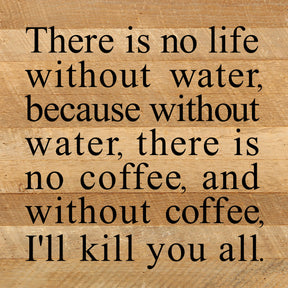 There is no life without water, because without water, there is no coffee, and without coffee, I'll kill you all. / 10"x10" Reclaimed Wood Sign