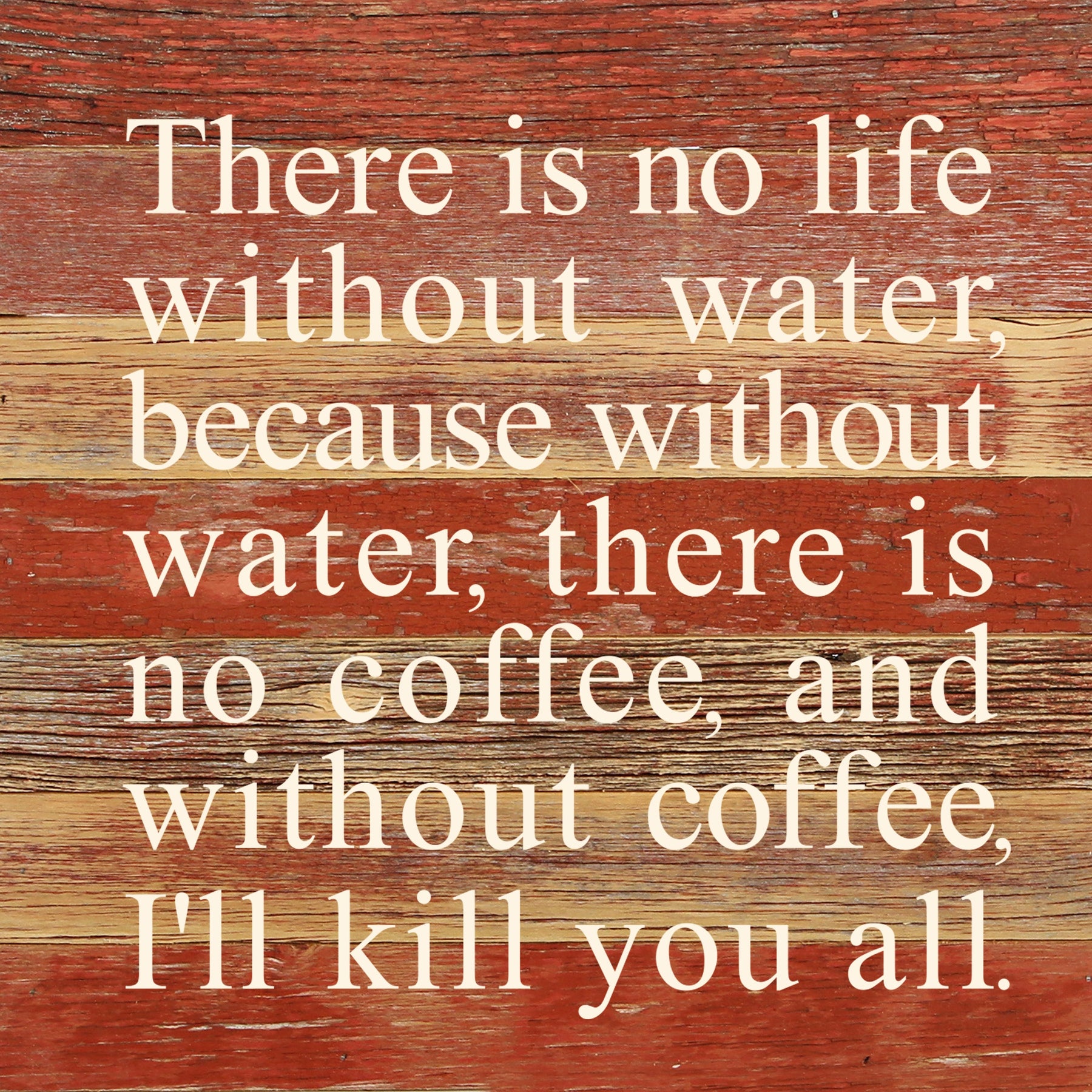 There is no life without water, because without water, there is no coffee, and without coffee, I'll kill you all. / 10"x10" Reclaimed Wood Sign