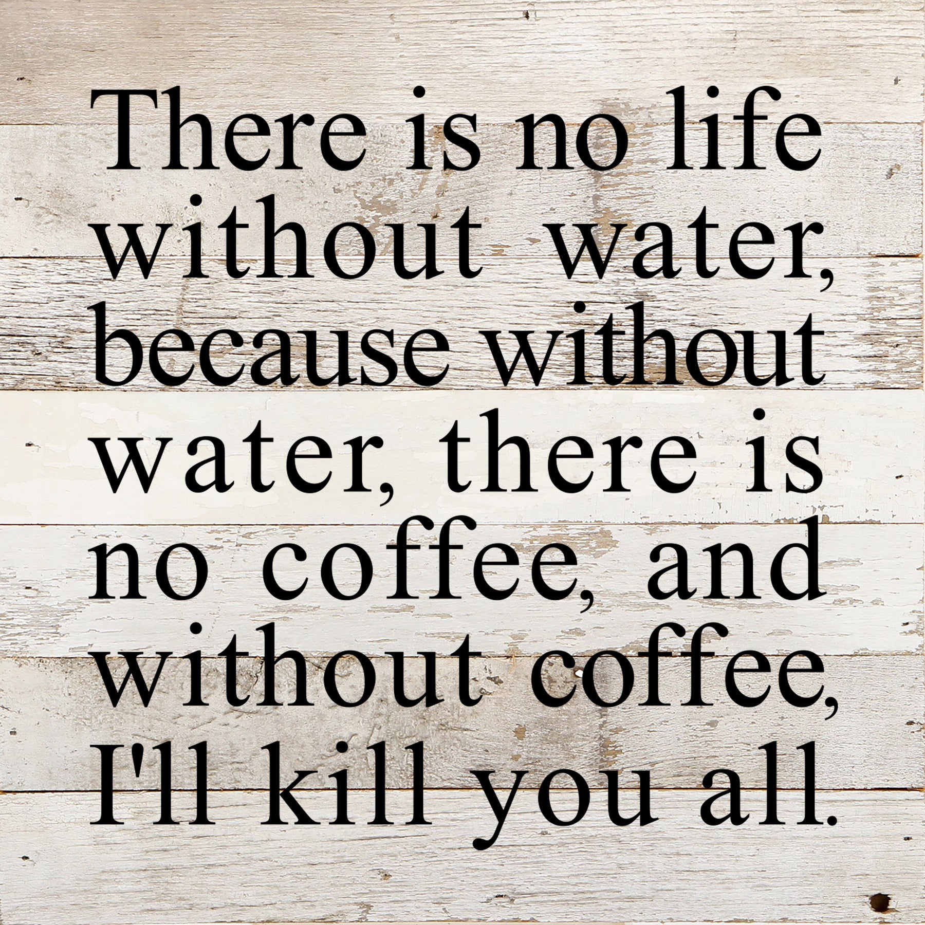 There is no life without water, because without water, there is no coffee, and without coffee, I'll kill you all. / 10"x10" Reclaimed Wood Sign