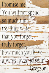 Promise me you will not spend so much time treading water that you forget, truly forget, how much you have always loved to swim. - Gregson / 12x18" Reclaimed Wood Wall Art