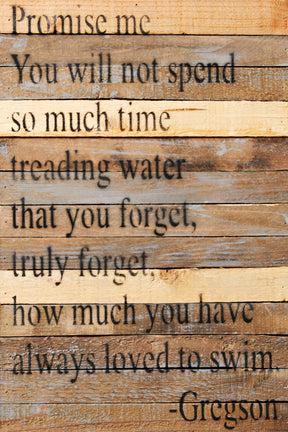 Promise me you will not spend so much time treading water that you forget, truly forget, how much you have always loved to swim. - Gregson / 12x18" Reclaimed Wood Wall Art