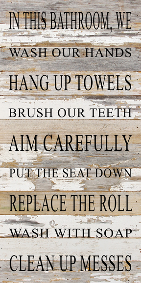 In this bathroom, we wash our hands, hang up towels, brush our teeth, aim carefully, put the seat down, replace the roll, wash with soap, clean up messes. / 12"x24" Reclaimed Wood Sign