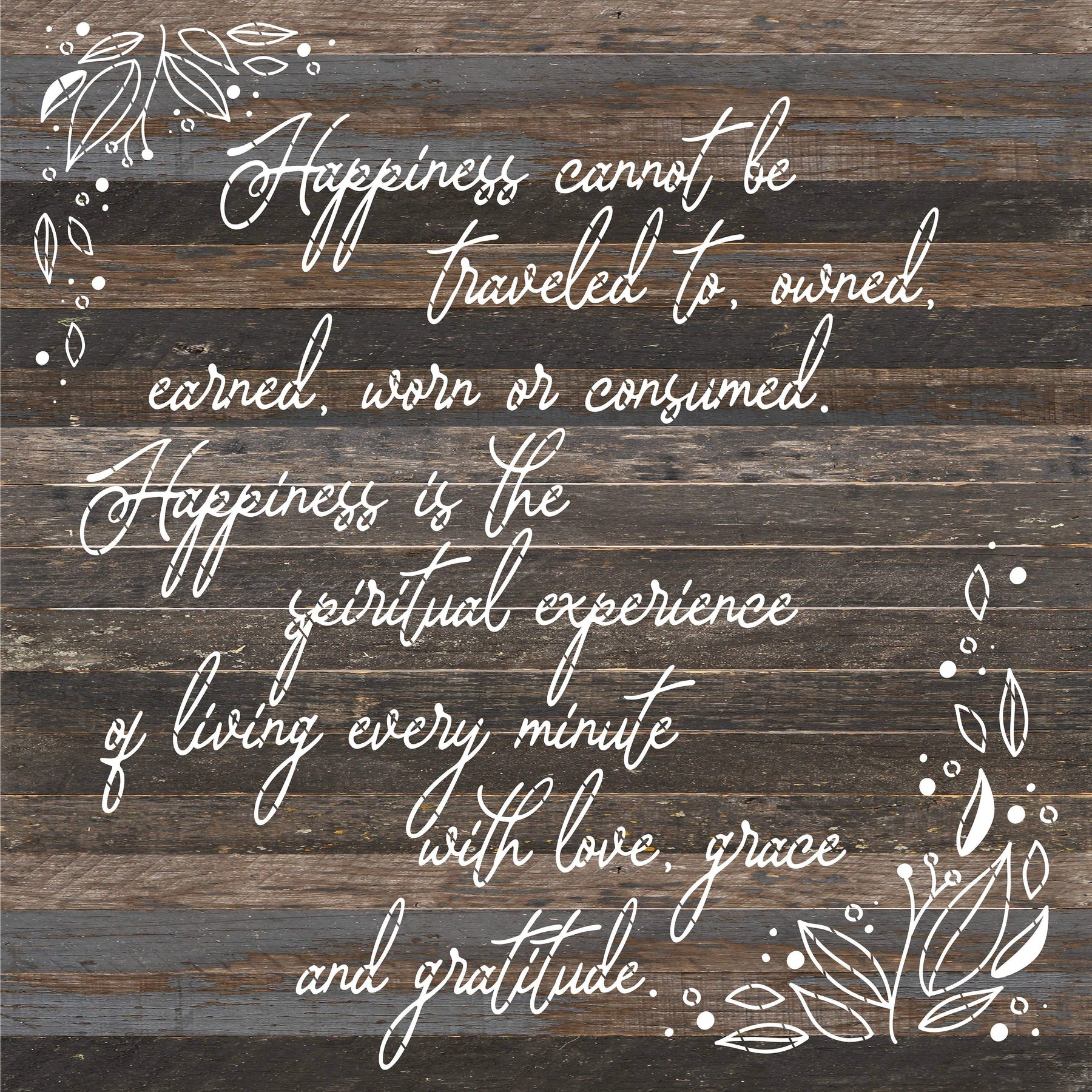 Happiness cannot be traveled to owned earned worn or consumed. Happiness is the spiritual experience of living every minute with love, grace and gratitude. / 28"X28" Reclaimed Wood Sign