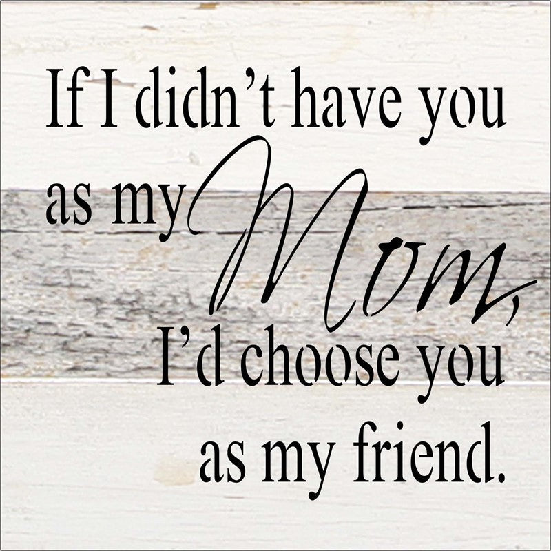 If I didn't have you as my mom, I'd choose you as my friend. / 6"x6" Reclaimed Wood Sign