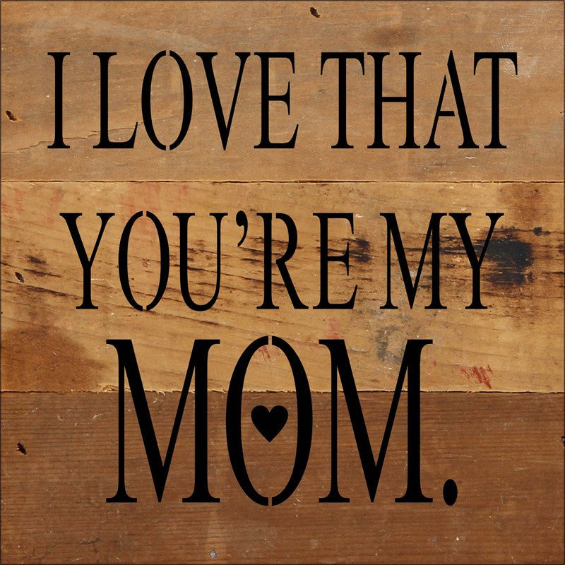 I LOVE THAT YOU'RE MY MOM. (heart image) / 6"x6" Reclaimed Wood Sign