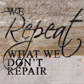 We repeat what we don't repair. / 6"x6" Reclaimed Wood Sign