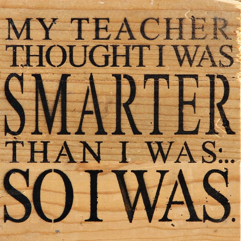 My teacher thought I was smarter than I was.... So I was. / 6"x6" Reclaimed Wood Sign