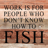 Work is for people who don't know how to fish / 6"x6" Reclaimed Wood Sign