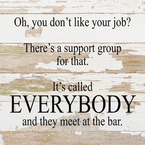 Oh, you don't like your job? There's a support group for that. It's called EVERYBODY and they meet at the bar. / 10"x10" Reclaimed Wood Sign