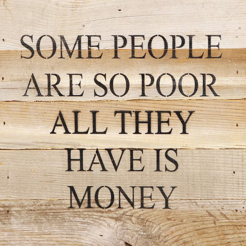 Some people are so poor all they have is money / 10"x10" Reclaimed Wood Sign