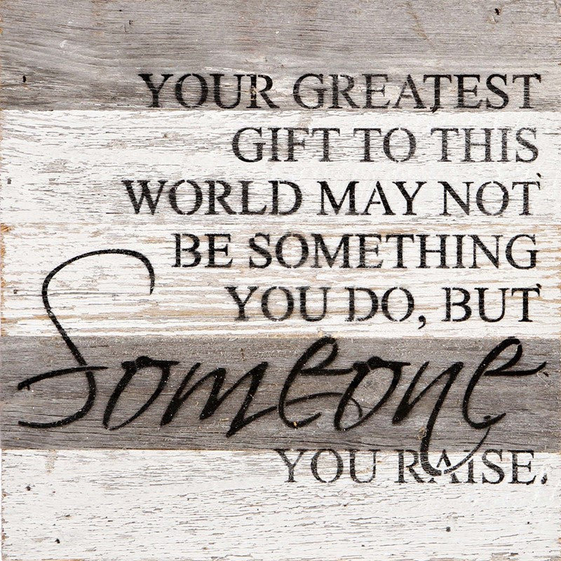 Your greatest gift to this world may not be something you do, but someone you raise. / 10"x10" Reclaimed Wood Sign