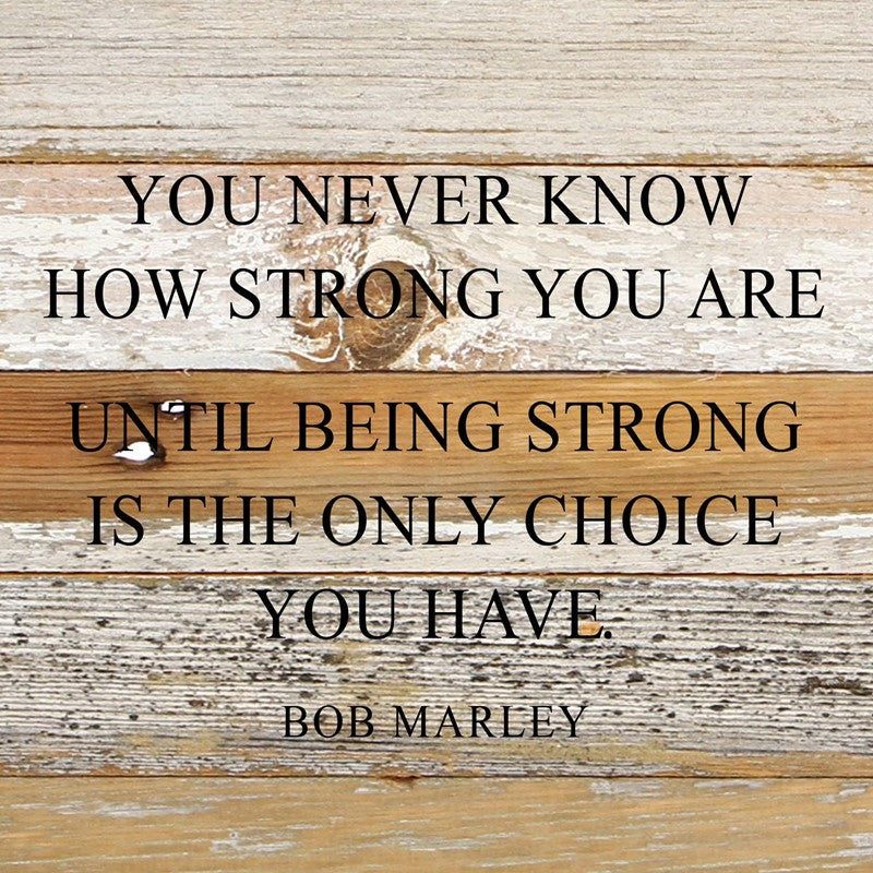 You never know how strong you are until being strong is the only choice you have. ~Bob Marley / 10"x10" Reclaimed Wood Sign