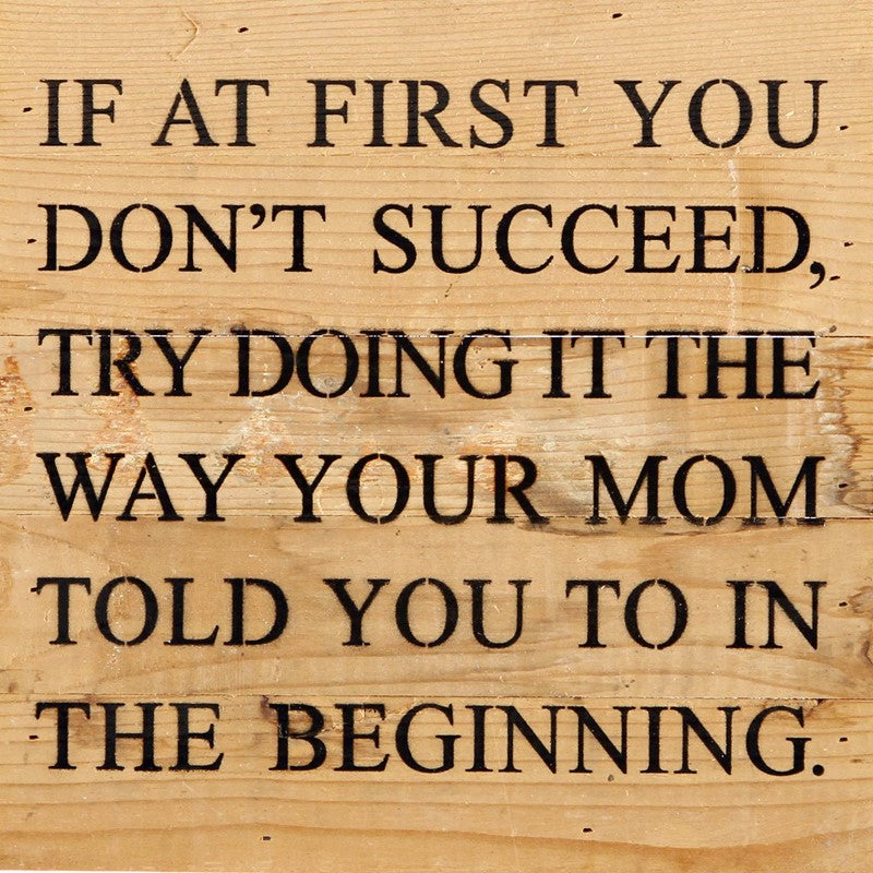 If at first you don't succeed, try doing it the way your mom told you to in the beginning. / 10"x10" Reclaimed Wood Sign