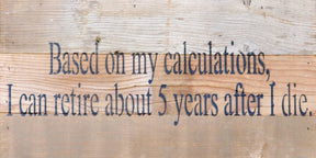 Based on my calculations, I can retire about 5 years after I die. / 14"x6" Reclaimed Wood Sign