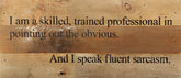 I am a skilled, trained professional in pointing out the obvious and I speak fluent sarcasm. / 14"x6" Reclaimed Wood Sign