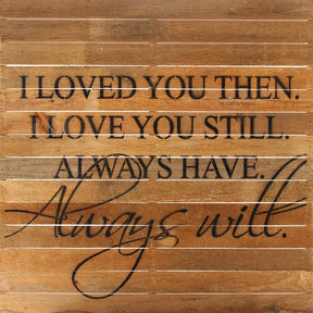 I loved you then. I loved you still. Always have. Always will. / 28"x28" Reclaimed Wood Sign