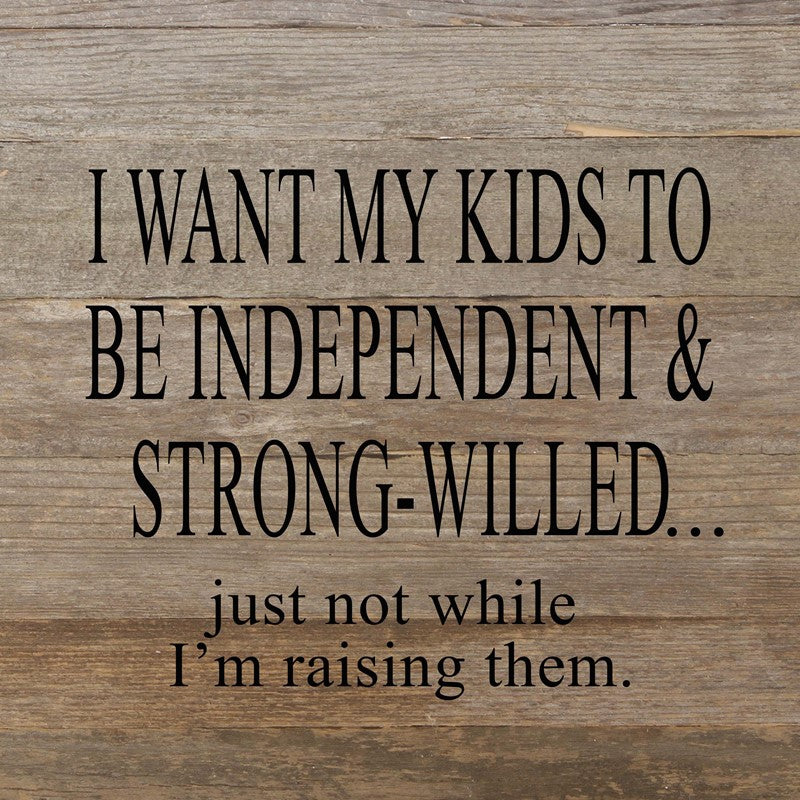 I want my kids to be independent & strong-willed...just not while I'm raising them. / 10"x10" Reclaimed Wood Sign