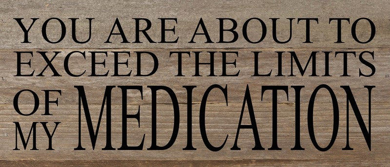 You are about to exceed the limits of my medication. / 14"x6" Reclaimed Wood Sign
