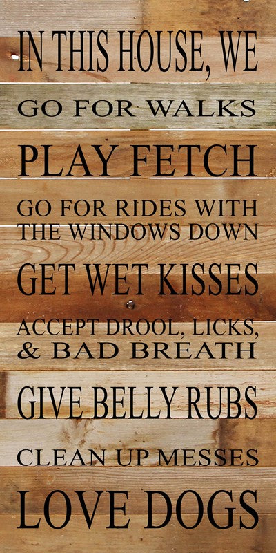 In this house, we go for walks, play fetch, go for rides with the windows down, get wet kisses, accept drool licks & bad breath, give belly rubs, clean up messes, love dogs. / 12"x24" Reclaimed Wood Sign