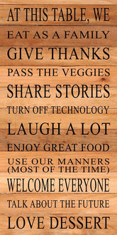 At this table, we eat as a family, give thanks, pass the veggies, share stories, turn off technology, laugh a lot, enjoy great food, use our manners (most of the time), welcome everyone, talk about the future, love dessert / 12"x24" Reclaimed Wood Sign