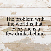 The problem with the world is that everyone is a few drinks behind. / 10"x10" Reclaimed Wood Sign