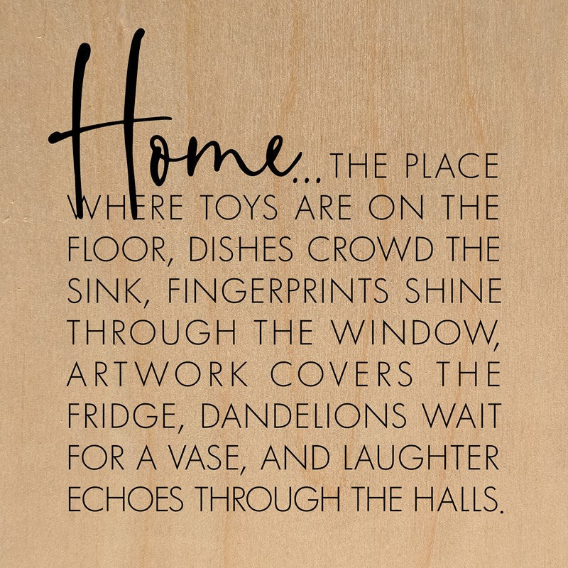 Home... the place where toys are on the floor, dishes crowd the sink, fingerprints shine through the window, artwork covers the fridge, dandelions wait for a vase, and laughter echoes through the halls. / 14"x14" Wall Art