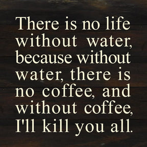 There is no life without water, because without water, there is no coffee, and without coffee, I'll kill you all. / 10"x10" Reclaimed Wood Sign