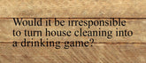 Would it be irresponsible to turn house cleaning into a drinking game? / 14"x6" Reclaimed Wood Sign